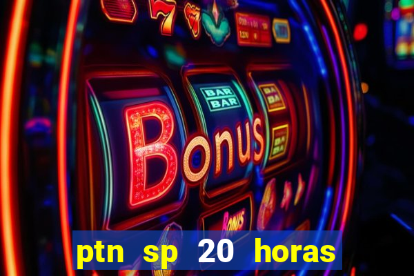 ptn sp 20 horas de hoje